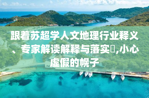 跟著蘇超學人文地理行業釋義、專家解讀解釋與落實?,小心虛假的幌子