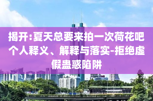 揭開:夏天總要來拍一次荷花吧個人釋義、解釋與落實-拒絕虛假蠱惑陷阱