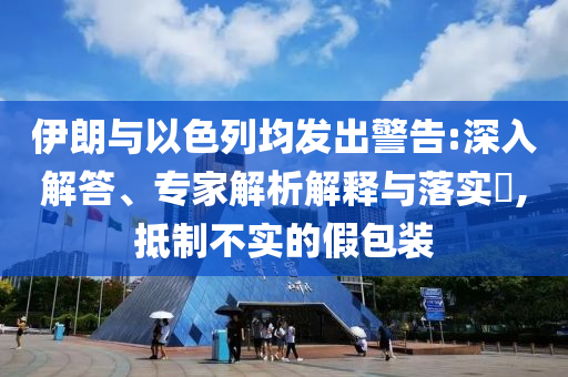 伊朗與以色列均發(fā)出警告:深入解答、專家解析解釋與落實?,抵制不實的假包裝
