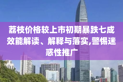 荔枝價格較上市初期暴跌七成效能解讀、解釋與落實,警惕迷惑性推廣
