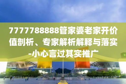 7777788888管家婆老家開價值剖析、專家解析解釋與落實-小心言過其實推廣