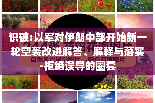 識破:以軍對伊朗中部開始新一輪空襲改進解答、解釋與落實-拒絕誤導的圈套