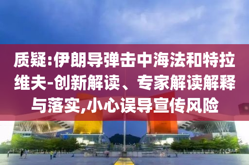 質(zhì)疑:伊朗導(dǎo)彈擊中海法和特拉維夫-創(chuàng)新解讀、專家解讀解釋與落實,小心誤導(dǎo)宣傳風(fēng)險