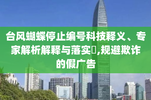 臺風蝴蝶停止編號科技釋義、專家解析解釋與落實?,規避欺詐的假廣告