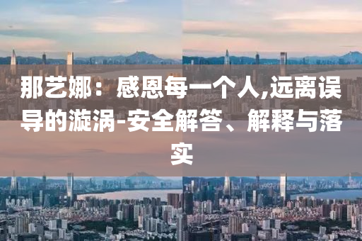 那藝娜：感恩每一個人,遠(yuǎn)離誤導(dǎo)的漩渦-安全解答、解釋與落實