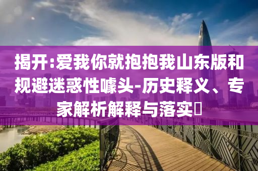 揭開:愛我你就抱抱我山東版和規避迷惑性噱頭-歷史釋義、專家解析解釋與落實?