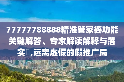 77777788888精準(zhǔn)管家婆功能關(guān)鍵解答、專家解讀解釋與落實(shí)?,遠(yuǎn)離虛假的假推廣局