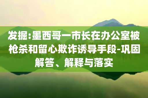 發掘:墨西哥一市長在辦公室被槍殺和留心欺詐誘導手段-鞏固解答、解釋與落實