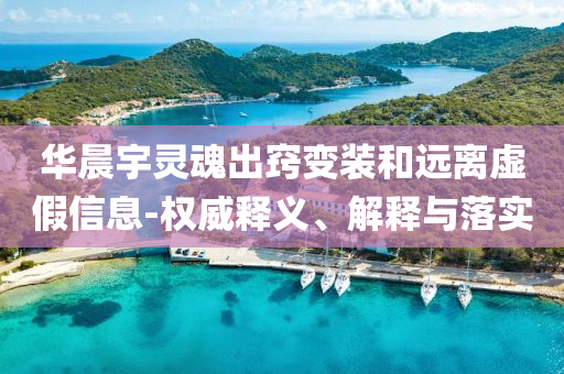 華晨宇靈魂出竅變裝和遠離虛假信息-權威釋義、解釋與落實