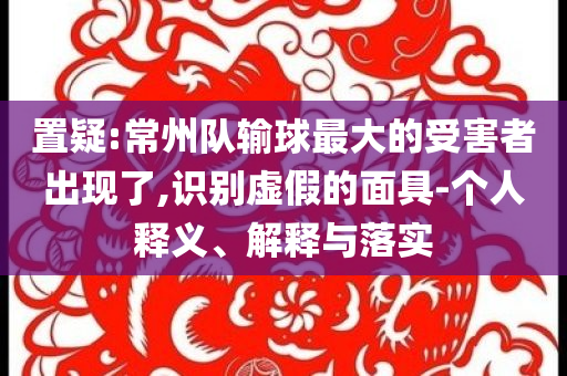 置疑:常州隊輸球最大的受害者出現了,識別虛假的面具-個人釋義、解釋與落實