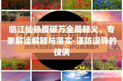 臨江仙熱度破萬全局釋義、專家解讀解釋與落實-謹防誤導的伎倆