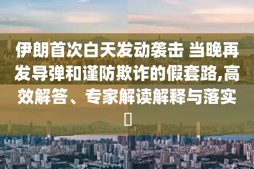 伊朗首次白天發(fā)動襲擊 當(dāng)晚再發(fā)導(dǎo)彈和謹(jǐn)防欺詐的假套路,高效解答、專家解讀解釋與落實?