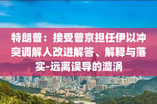 特朗普：接受普京擔(dān)任伊以沖突調(diào)解人改進(jìn)解答、解釋與落實-遠(yuǎn)離誤導(dǎo)的漩渦