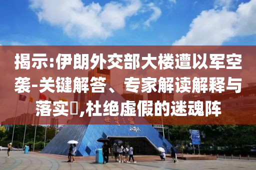 揭示:伊朗外交部大樓遭以軍空襲-關鍵解答、專家解讀解釋與落實?,杜絕虛假的迷魂陣