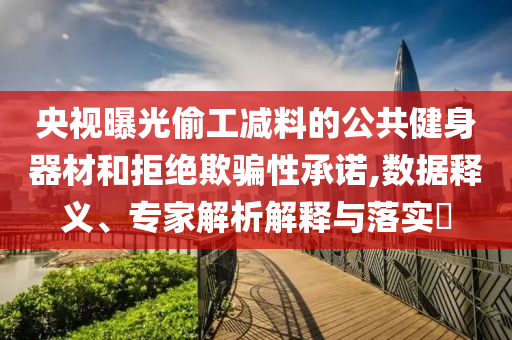 央視曝光偷工減料的公共健身器材和拒絕欺騙性承諾,數據釋義、專家解析解釋與落實?