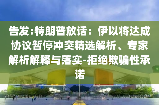 告發:特朗普放話：伊以將達成協議暫停沖突精選解析、專家解析解釋與落實-拒絕欺騙性承諾