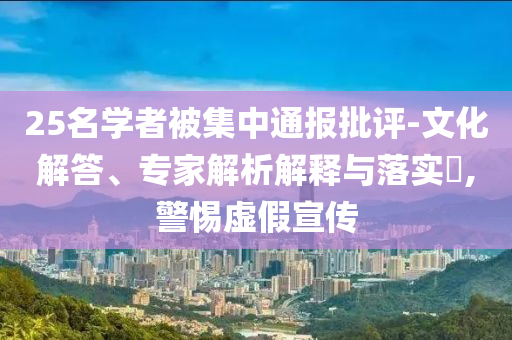 25名學者被集中通報批評-文化解答、專家解析解釋與落實?,警惕虛假宣傳