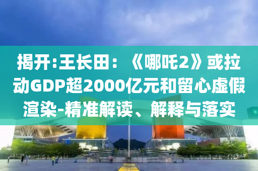 揭開:王長田：《哪吒2》或拉動GDP超2000億元和留心虛假渲染-精準解讀、解釋與落實
