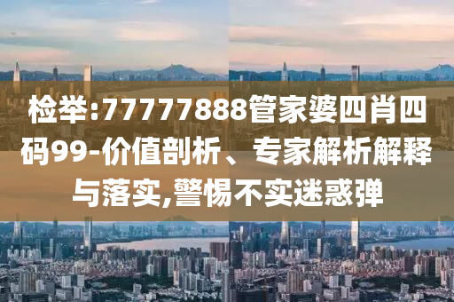 檢舉:77777888管家婆四肖四碼99-價值剖析、專家解析解釋與落實,警惕不實迷惑彈