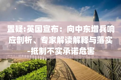 置疑:英國宣布：向中東增兵響應(yīng)剖析、專家解讀解釋與落實(shí)-抵制不實(shí)承諾危害
