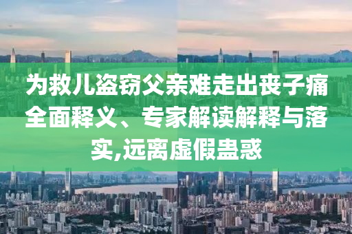 為救兒盜竊父親難走出喪子痛全面釋義、專家解讀解釋與落實(shí),遠(yuǎn)離虛假蠱惑