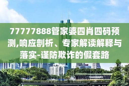 77777888管家婆四肖四碼預測,響應剖析、專家解讀解釋與落實-謹防欺詐的假套路
