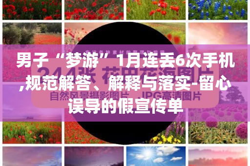 男子“夢游”1月連丟6次手機,規范解答、解釋與落實-留心誤導的假宣傳單