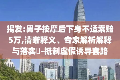 揭發:男子按摩后下身不適索賠5萬,清晰釋義、專家解析解釋與落實?-抵制虛假誘導套路