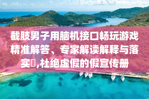 截肢男子用腦機接口暢玩游戲精準解答、專家解讀解釋與落實?,杜絕虛假的假宣傳冊