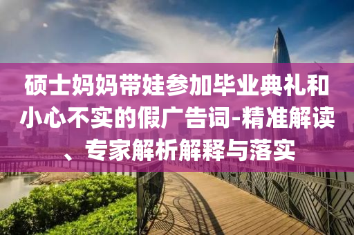碩士媽媽帶娃參加畢業典禮和小心不實的假廣告詞-精準解讀、專家解析解釋與落實