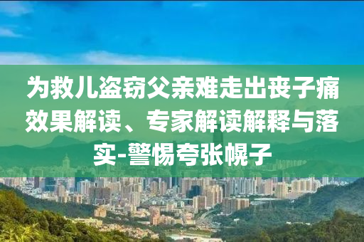 為救兒盜竊父親難走出喪子痛效果解讀、專家解讀解釋與落實-警惕夸張幌子