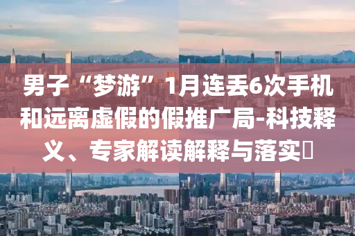 男子“夢游”1月連丟6次手機和遠離虛假的假推廣局-科技釋義、專家解讀解釋與落實?