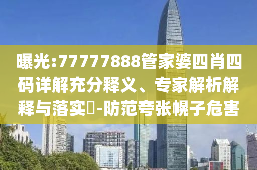 曝光:77777888管家婆四肖四碼詳解充分釋義、專家解析解釋與落實(shí)?-防范夸張幌子危害