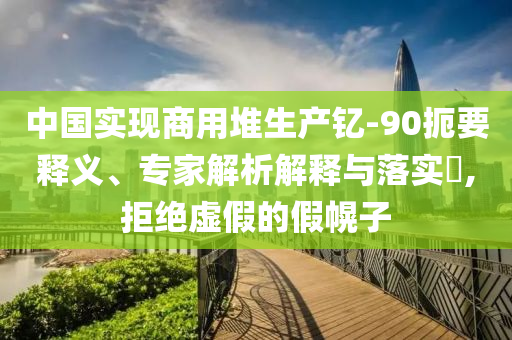中國實(shí)現(xiàn)商用堆生產(chǎn)釔-90扼要釋義、專家解析解釋與落實(shí)?,拒絕虛假的假幌子