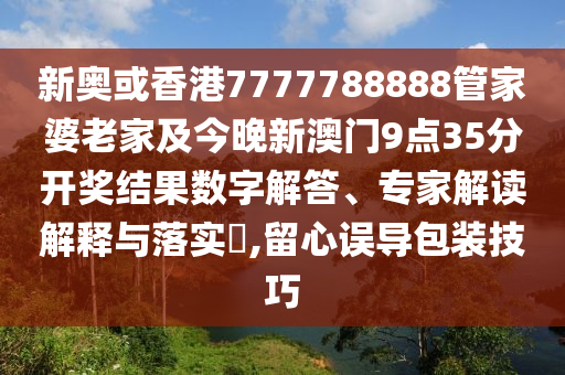 新奧或香港7777788888管家婆老家及今晚新澳門9點(diǎn)35分開獎結(jié)果數(shù)字解答、專家解讀解釋與落實(shí)?,留心誤導(dǎo)包裝技巧