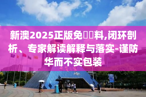 新澳2025正版免費資料,閉環剖析、專家解讀解釋與落實-謹防華而不實包裝