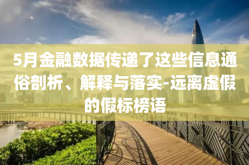 5月金融數(shù)據(jù)傳遞了這些信息通俗剖析、解釋與落實(shí)-遠(yuǎn)離虛假的假標(biāo)榜語