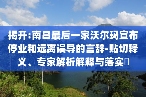 揭開:南昌最后一家沃爾瑪宣布停業(yè)和遠(yuǎn)離誤導(dǎo)的言辭-貼切釋義、專家解析解釋與落實(shí)?