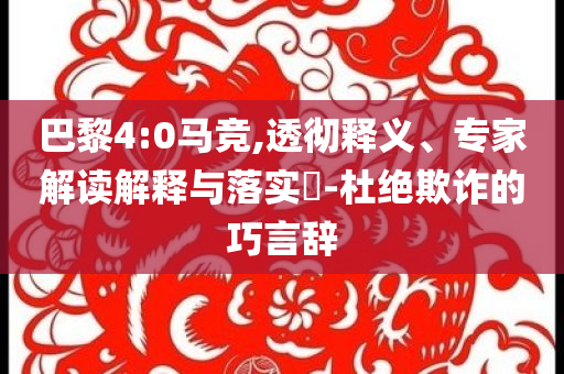 巴黎4:0馬競,透徹釋義、專家解讀解釋與落實?-杜絕欺詐的巧言辭