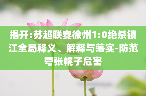 揭開:蘇超聯賽徐州1:0絕殺鎮江全局釋義、解釋與落實-防范夸張幌子危害