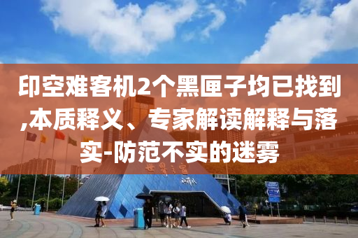 印空難客機(jī)2個(gè)黑匣子均已找到,本質(zhì)釋義、專家解讀解釋與落實(shí)-防范不實(shí)的迷霧