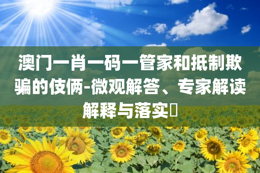 澳門一肖一碼一管家和抵制欺騙的伎倆-微觀解答、專家解讀解釋與落實?