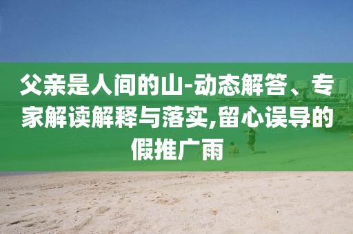 父親是人間的山-動態解答、專家解讀解釋與落實,留心誤導的假推廣雨