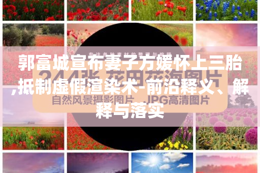 郭富城宣布妻子方媛懷上三胎,抵制虛假渲染術-前沿釋義、解釋與落實