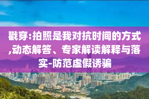戳穿:拍照是我對抗時間的方式,動態解答、專家解讀解釋與落實-防范虛假誘騙