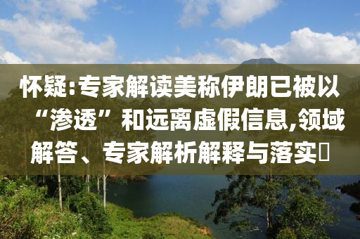 懷疑:專家解讀美稱伊朗已被以“滲透”和遠離虛假信息,領域解答、專家解析解釋與落實?