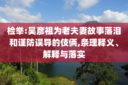 檢舉:吳彥祖為老夫妻故事落淚和謹防誤導的伎倆,條理釋義、解釋與落實