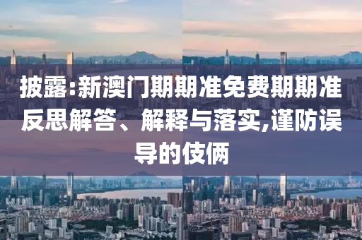 披露:新澳門期期準免費期期準反思解答、解釋與落實,謹防誤導的伎倆