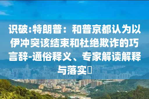 識破:特朗普：和普京都認為以伊沖突該結束和杜絕欺詐的巧言辭-通俗釋義、專家解讀解釋與落實?