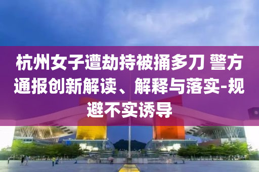 杭州女子遭劫持被捅多刀 警方通報創新解讀、解釋與落實-規避不實誘導
